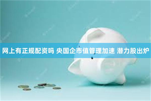 网上有正规配资吗 央国企市值管理加速 潜力股出炉