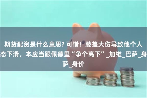 期货配资是什么意思? 可惜！膝盖大伤导致他个人状态下滑，本应当跟佩德里“争个高下”_加维_巴萨_身价