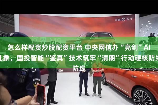 怎么样配资炒股配资平台 中央网信办“亮剑”AI乱象，国投智能“鉴真”技术筑牢“清朗”行动硬核防线