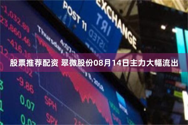 股票推荐配资 翠微股份08月14日主力大幅流出