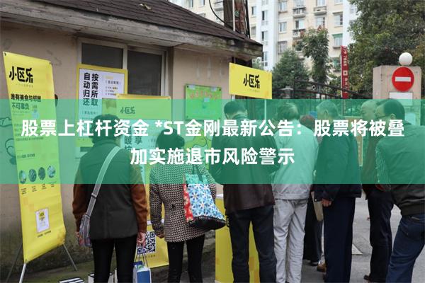 股票上杠杆资金 *ST金刚最新公告：股票将被叠加实施退市风险警示