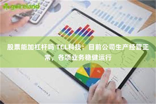 股票能加杠杆吗 TCL科技：目前公司生产经营正常，各项业务稳健运行