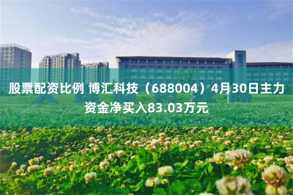 股票配资比例 博汇科技（688004）4月30日主力资金净买入83.03万元
