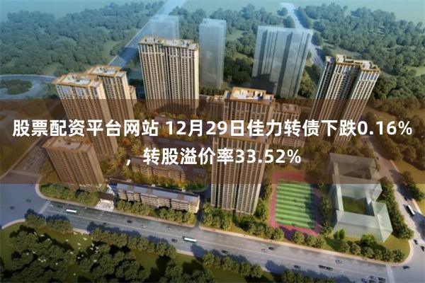 股票配资平台网站 12月29日佳力转债下跌0.16%，转股溢价率33.52%